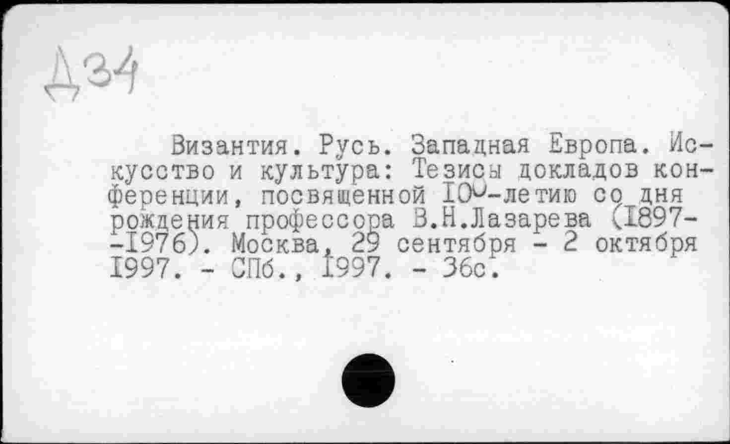 ﻿34
Византия. Русь. Западная Европа. Искусство и культура: Тезиса докладов конференции, посвященной ІО-летию со дня рождения профессора В.Н.Лазарева (1897--1976). Москва, 29 сентября - 2 октября 1997. - СПб., 1997. - Збс.